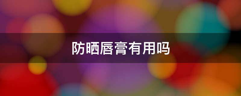 防晒唇膏有用吗 防晒润唇膏有必要吗