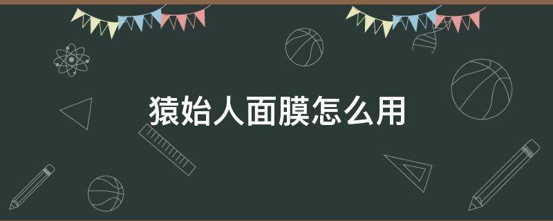 猿始人面膜怎么用