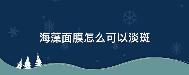 海藻面膜怎么可以淡斑（海藻面膜加什么可以美白淡斑吗）