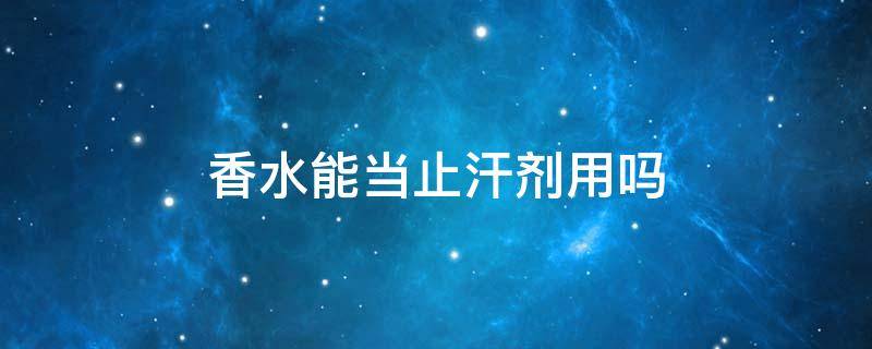 香水能当止汗剂用吗 止汗露香水对身体有危害吗