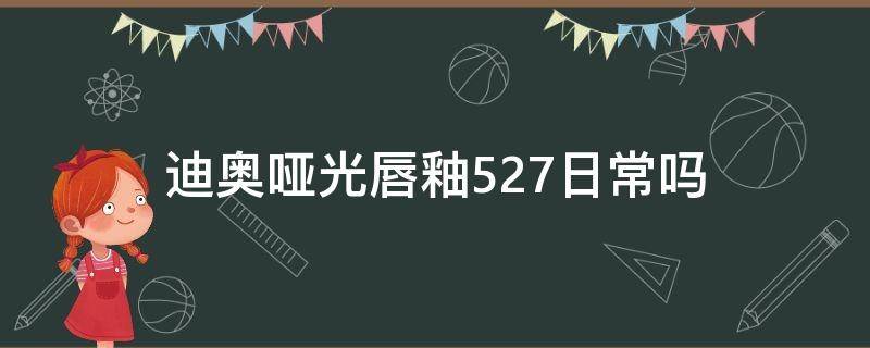 迪奥哑光唇釉527日常吗 迪奥唇釉527是什么颜色