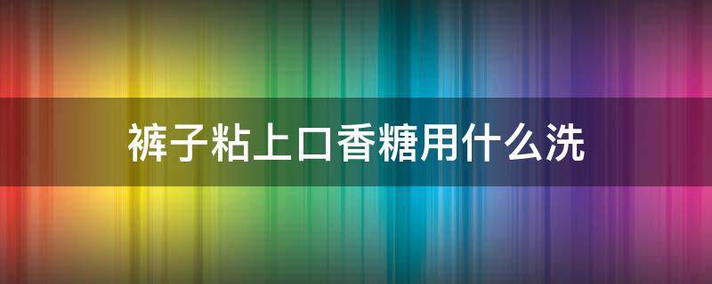 裤子粘上口香糖用什么洗 裤子粘口香糖怎么洗