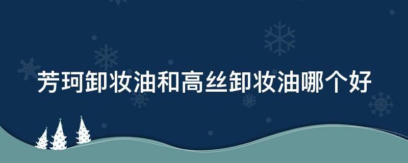 芳珂卸妆油和高丝卸妆油哪个好 高丝和fancl卸妆油哪个好