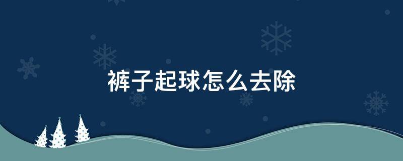 裤子起球怎么去除 裤子起球怎么去除妙招