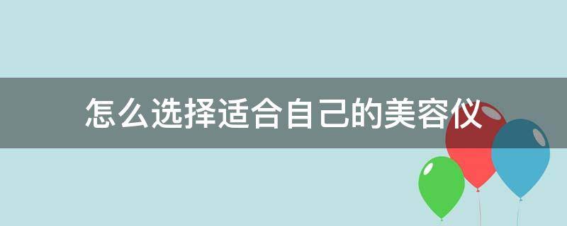 怎么选择适合自己的美容仪 如何选择美容仪