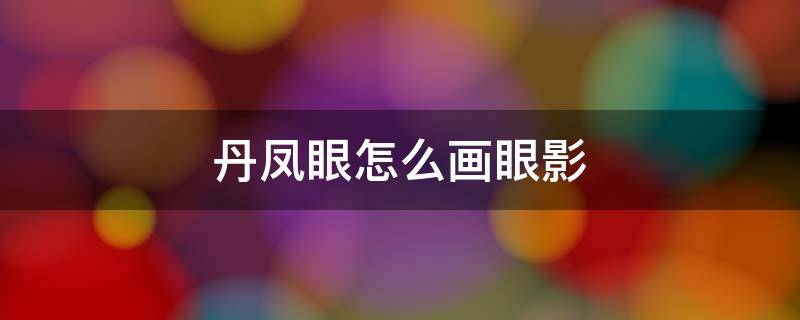 丹凤眼怎么画眼影（丹凤眼如何画眼影）