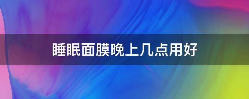睡眠面膜晚上几点用好 晚上用面霜还是睡眠面膜