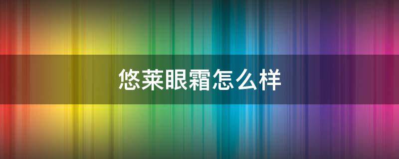 悠莱眼霜怎么样（悠莱的眼霜怎么样）