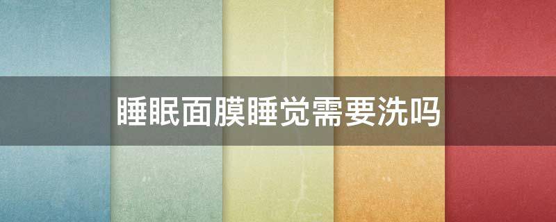 睡眠面膜睡觉需要洗吗（洗完脸后直接用睡眠面膜可以吗）