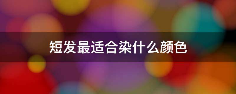 短发最适合染什么颜色（短发最适合染什么颜色男士）