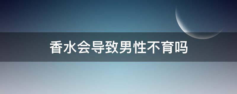 香水会导致男性不育吗（香水对男人生育有伤害吗）