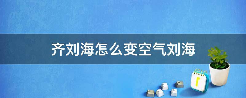 齐刘海怎么变空气刘海（齐刘海怎么变空气刘海?）