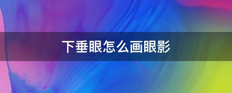 下垂眼怎么画眼影（下垂眼怎么画眼影图解）