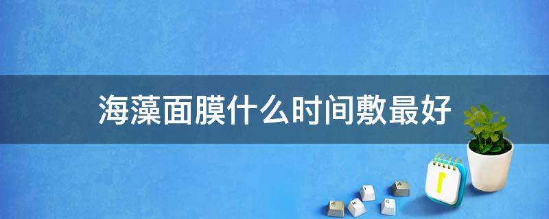 海藻面膜什么时间敷最好 海藻面膜什么时间敷效果最好