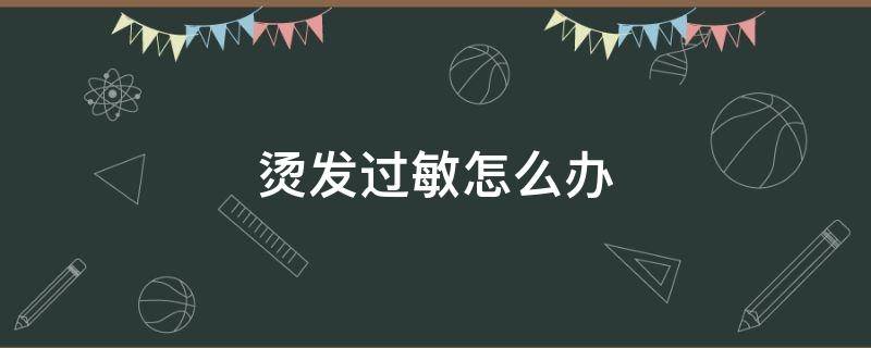 烫发过敏怎么办（烫发皮肤过敏怎么办）