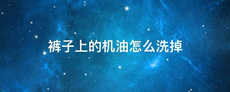 裤子上的机油怎么洗掉 裤子上的机油怎么才能洗掉