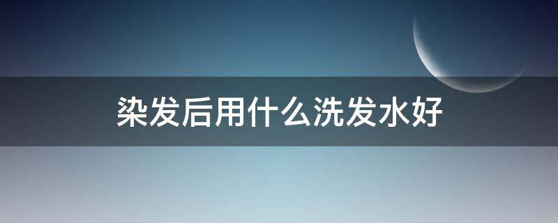染发后用什么洗发水好 染发后用哪种洗发水好