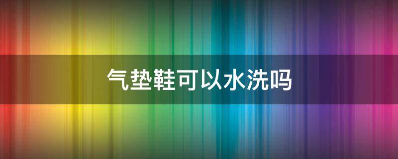 气垫鞋可以水洗吗（气垫鞋可不可以用水泡洗）