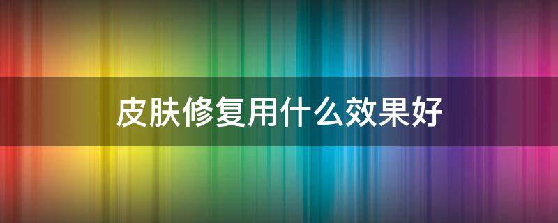 皮肤修复用什么效果好（皮肤修复做什么最好）