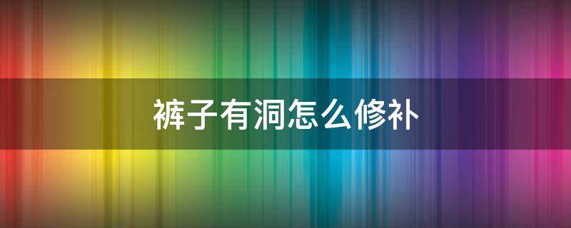 裤子有洞怎么修补（裤子出了个洞怎么修补好看）