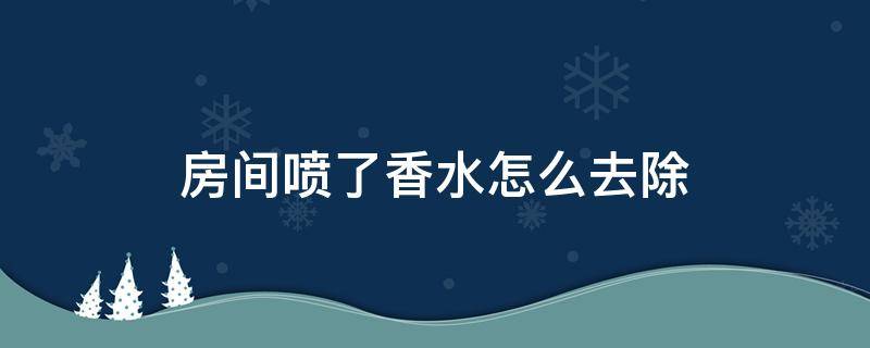 房间喷了香水怎么去除 屋里喷了香水怎样快速去除