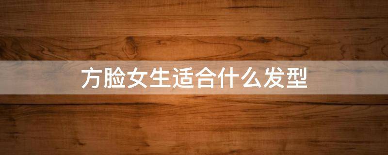 方脸女生适合什么发型 方脸女生适合什么发型图片