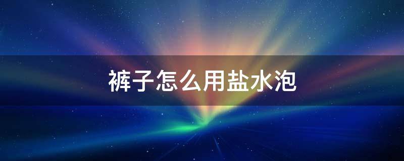 裤子怎么用盐水泡（裤子能用盐水泡吗）
