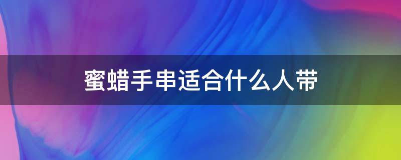 蜜蜡手串适合什么人带 蜜蜡手串适合什么人佩戴