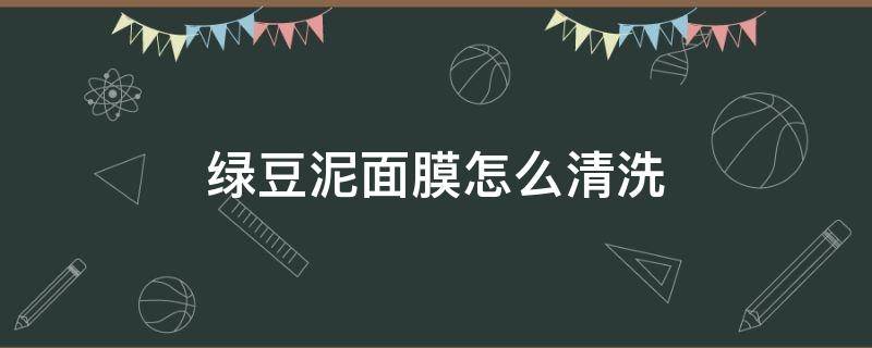 绿豆泥面膜怎么清洗（绿泥面膜怎么去清洗）
