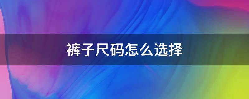 裤子尺码怎么选择 裤子尺码该怎么选