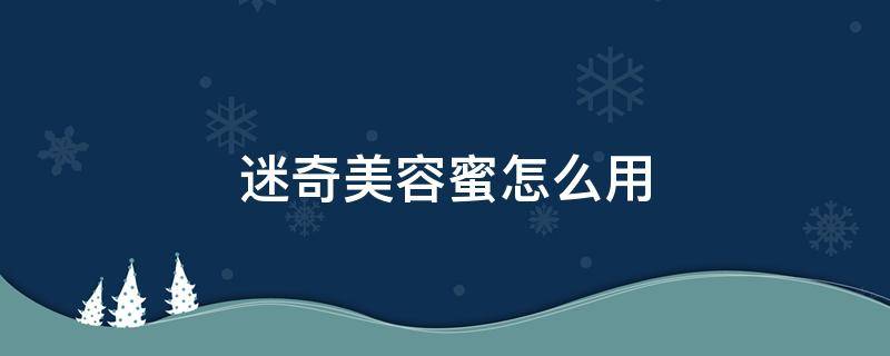 迷奇美容蜜怎么用 迷奇三款美容蜜哪个好
