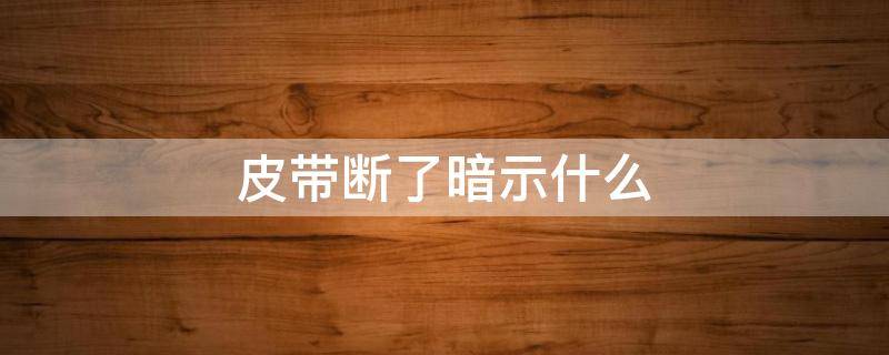 皮带断了暗示什么（梦见皮带断了暗示什么）