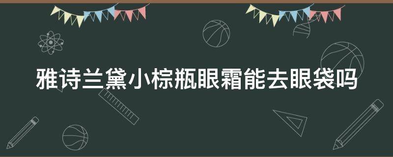 雅诗兰黛小棕瓶眼霜能去眼袋吗（雅诗兰黛小棕瓶眼霜可以淡化细纹吗）