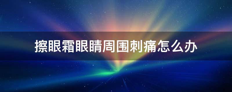 擦眼霜眼睛周围刺痛怎么办 擦面霜眼睛周围刺痛