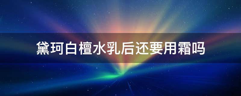 黛珂白檀水乳后还要用霜吗 黛珂白檀水乳后还需要面霜吗
