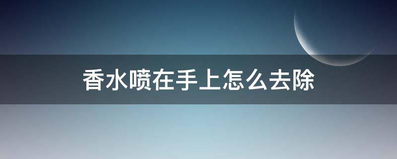 香水喷在手上怎么去除（香水可以直接喷在手上吗）