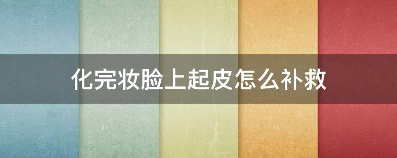 化完妆脸上起皮怎么补救（化完妆脸上起皮怎么办）