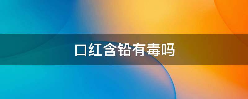 口红含铅有毒吗 含铅的口红有什么危害