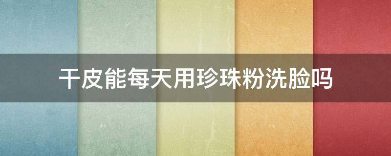 干皮能每天用珍珠粉洗脸吗 珍珠粉洗脸可以天天洗吗
