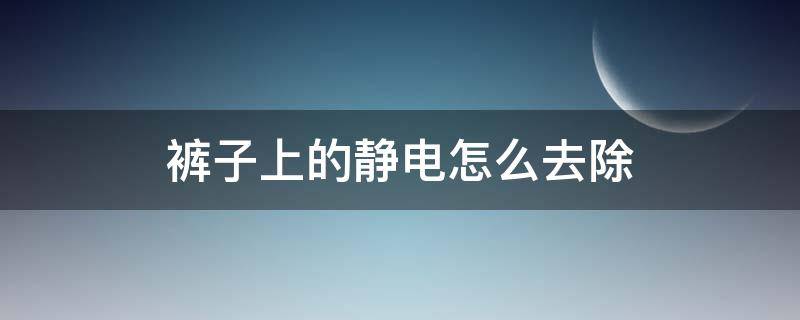 裤子上的静电怎么去除 怎么去除裤子上的静电?