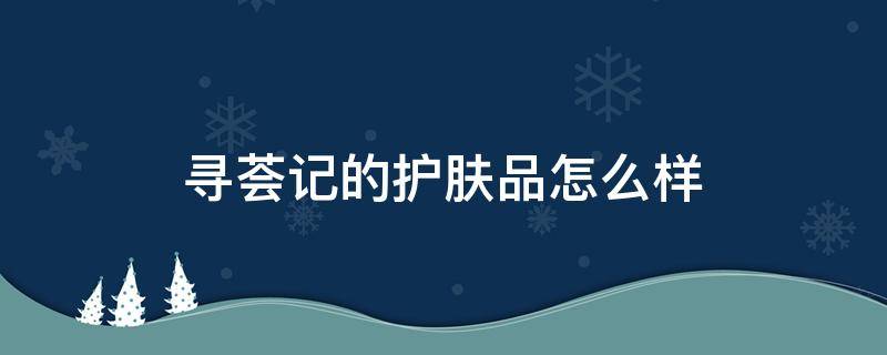 寻荟记的护肤品怎么样（寻荟记这个牌子怎么样）