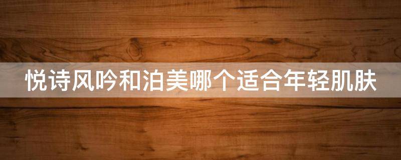 悦诗风吟和泊美哪个适合年轻肌肤 悦诗风吟和泊美哪个适合年轻肌肤使用
