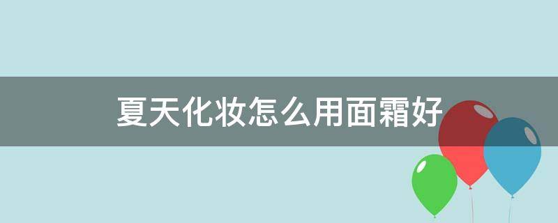 夏天化妆怎么用面霜好（夏天适合涂什么面霜）