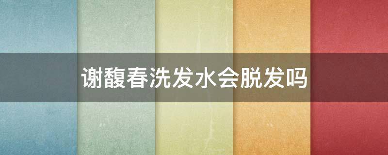 谢馥春洗发水会脱发吗（谢馥春洗发水严重脱发）