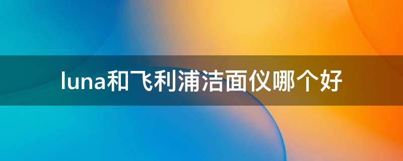 luna和飞利浦洁面仪哪个好 飞利浦洁面仪好用吗
