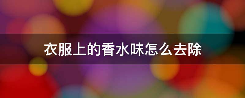 衣服上的香水味怎么去除 怎么清除衣服上的香水味