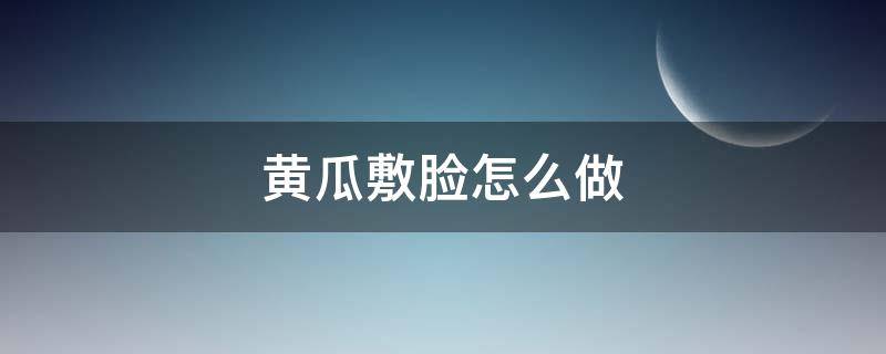 黄瓜敷脸怎么做（黄瓜敷脸的做法）