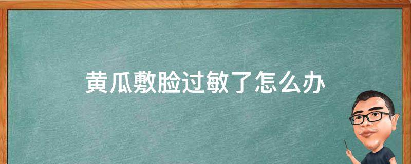 黄瓜敷脸过敏了怎么办（脸过敏可以敷黄瓜）
