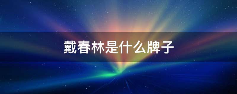 戴春林是什么牌子 戴春林的全部产品