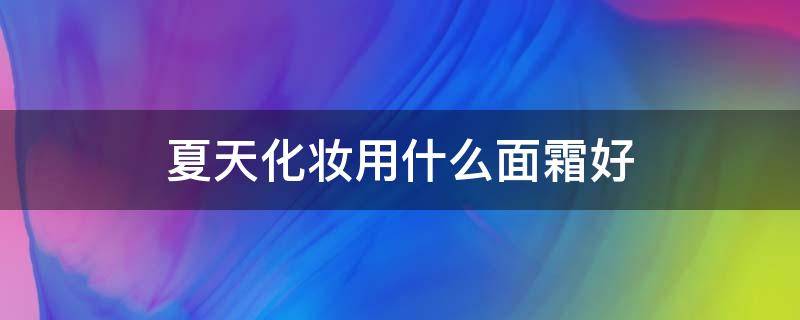 夏天化妆用什么面霜好（夏天用什么面霜比较好）